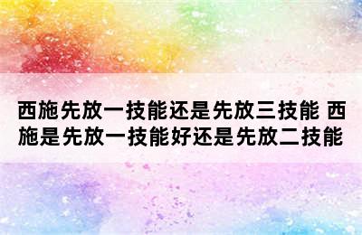 西施先放一技能还是先放三技能 西施是先放一技能好还是先放二技能